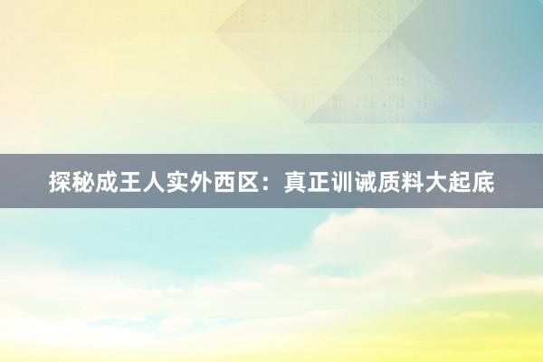 探秘成王人实外西区：真正训诫质料大起底