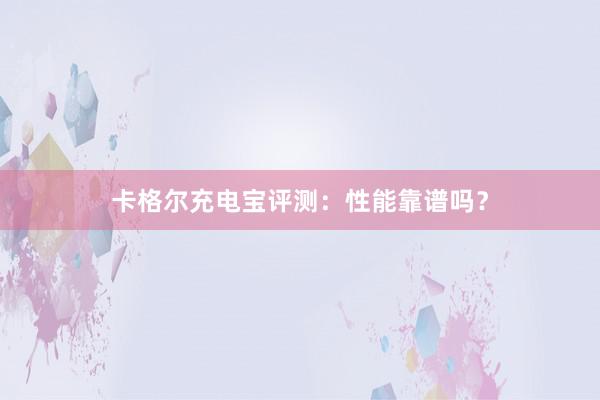 卡格尔充电宝评测：性能靠谱吗？